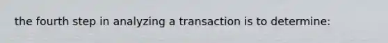 the fourth step in analyzing a transaction is to determine: