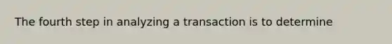 The fourth step in analyzing a transaction is to determine