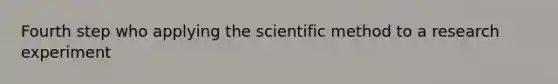 Fourth step who applying the scientific method to a research experiment