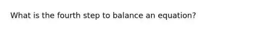 What is the fourth step to balance an equation?