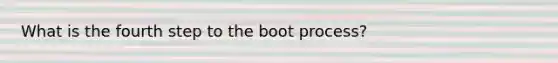 What is the fourth step to the boot process?