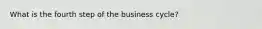 What is the fourth step of the business cycle?