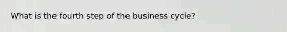 What is the fourth step of the business cycle?