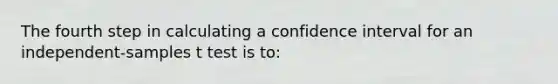 The fourth step in calculating a confidence interval for an independent-samples t test is to: