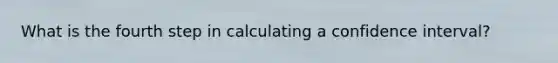 What is the fourth step in calculating a confidence interval?