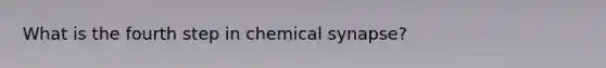 What is the fourth step in chemical synapse?