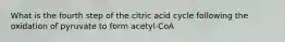 What is the fourth step of the citric acid cycle following the oxidation of pyruvate to form acetyl-CoA