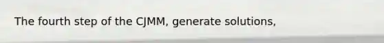 The fourth step of the CJMM, generate solutions,