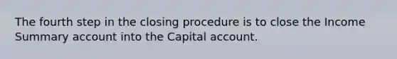 The fourth step in the closing procedure is to close the Income Summary account into the Capital account.