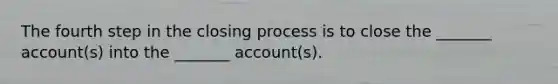 The fourth step in the closing process is to close the _______ account(s) into the _______ account(s).