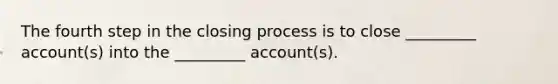 The fourth step in the closing process is to close _________ account(s) into the _________ account(s).