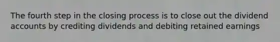 The fourth step in the closing process is to close out the dividend accounts by crediting dividends and debiting retained earnings