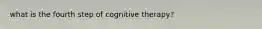 what is the fourth step of cognitive therapy?