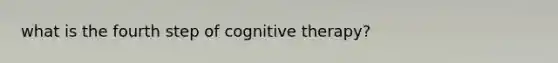 what is the fourth step of cognitive therapy?