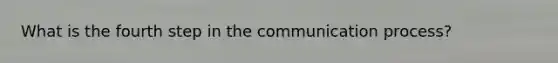 What is the fourth step in <a href='https://www.questionai.com/knowledge/kTysIo37id-the-communication-process' class='anchor-knowledge'>the communication process</a>?