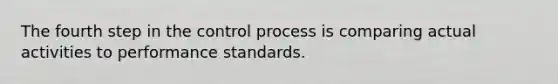 The fourth step in the control process is comparing actual activities to performance standards.