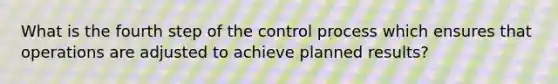 What is the fourth step of the control process which ensures that operations are adjusted to achieve planned results?