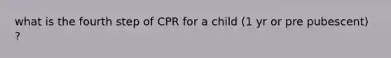 what is the fourth step of CPR for a child (1 yr or pre pubescent) ?