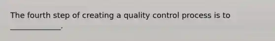 The fourth step of creating a quality control process is to _____________.