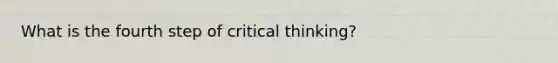 What is the fourth step of critical thinking?