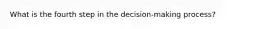 What is the fourth step in the decision-making process?