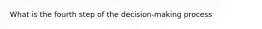 What is the fourth step of the decision-making process