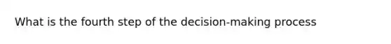 What is the fourth step of the decision-making process