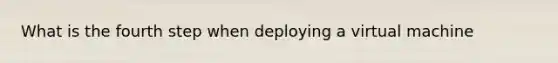 What is the fourth step when deploying a virtual machine