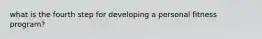 what is the fourth step for developing a personal fitness program?