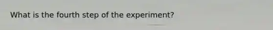 What is the fourth step of the experiment?