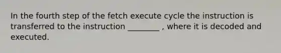 In the fourth step of the fetch execute cycle the instruction is transferred to the instruction ________ , where it is decoded and executed.