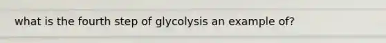 what is the fourth step of glycolysis an example of?