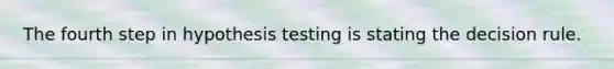 The fourth step in hypothesis testing is stating the decision rule.