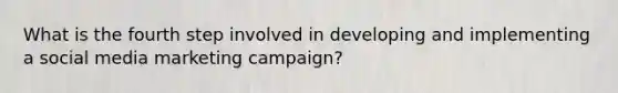 What is the fourth step involved in developing and implementing a social media marketing campaign?