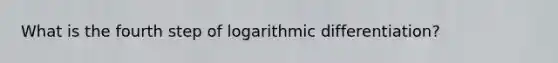 What is the fourth step of logarithmic differentiation?