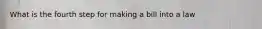 What is the fourth step for making a bill into a law