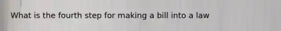 What is the fourth step for making a bill into a law