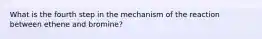 What is the fourth step in the mechanism of the reaction between ethene and bromine?