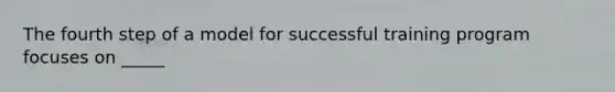 The fourth step of a model for successful training program focuses on _____