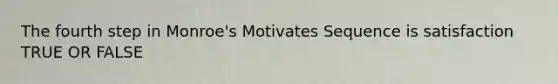 The fourth step in Monroe's Motivates Sequence is satisfaction TRUE OR FALSE