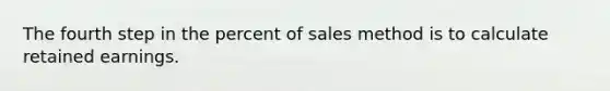 The fourth step in the percent of sales method is to calculate retained earnings.