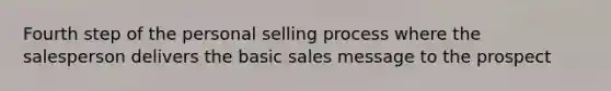 Fourth step of the personal selling process where the salesperson delivers the basic sales message to the prospect