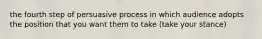 the fourth step of persuasive process in which audience adopts the position that you want them to take (take your stance)