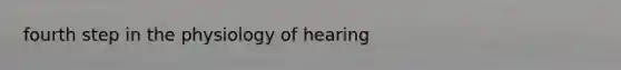 fourth step in the physiology of hearing