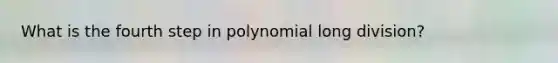 What is the fourth step in polynomial long division?