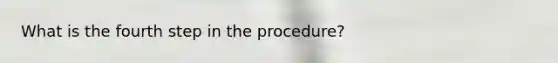 What is the fourth step in the procedure?