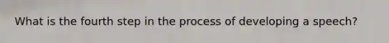 What is the fourth step in the process of developing a speech?