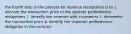 the fourth step in the process for revenue recognition is to 1. allocate the transaction price to the operate performance obligations 2. identify the contract with customers 3. determine the transaction price 4. identify the separate performance obligation in the contract