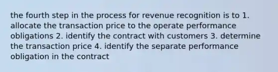 the fourth step in the process for revenue recognition is to 1. allocate the transaction price to the operate performance obligations 2. identify the contract with customers 3. determine the transaction price 4. identify the separate performance obligation in the contract