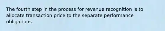 The fourth step in the process for revenue recognition is to allocate transaction price to the separate performance obligations.